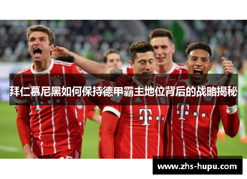 拜仁慕尼黑如何保持德甲霸主地位背后的战略揭秘