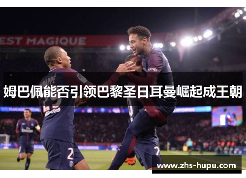 姆巴佩能否引领巴黎圣日耳曼崛起成王朝