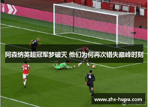 阿森纳英超冠军梦破灭 他们为何再次错失巅峰时刻 阿森纳英超冠军梦破灭 他们为何再次错失巅峰时刻
