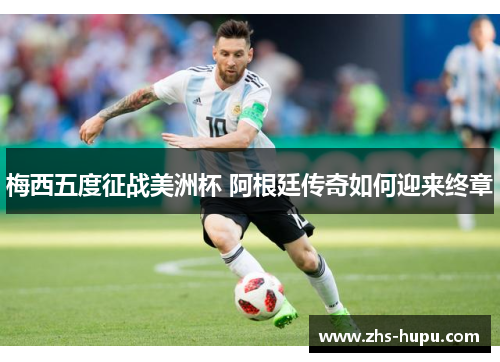 梅西五度征战美洲杯 阿根廷传奇如何迎来终章 梅西五度征战美洲杯 阿根廷传奇如何迎来终章