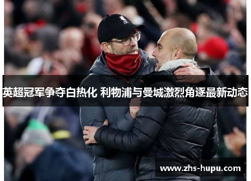 英超冠军争夺白热化 利物浦与曼城激烈角逐最新动态 英超冠军争夺白热化 利物浦与曼城激烈角逐最新动态
