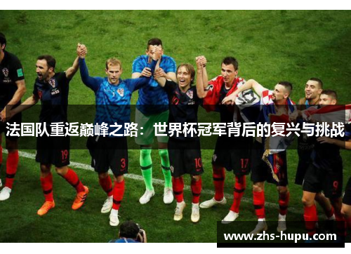 法国队重返巅峰之路：世界杯冠军背后的复兴与挑战