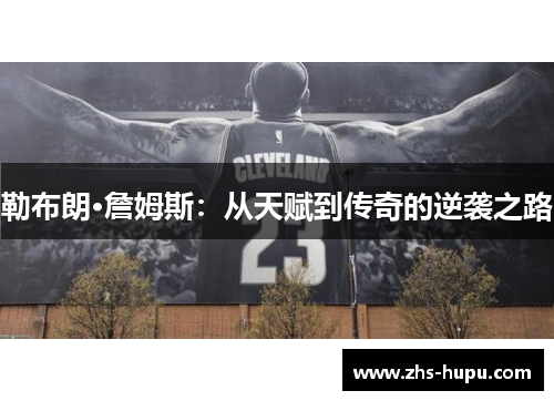 勒布朗·詹姆斯:从天赋到传奇的逆袭之路 勒布朗·詹姆斯:从天赋到传奇的逆袭之路