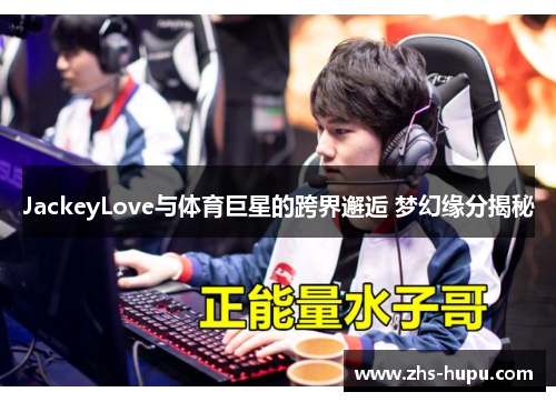 JackeyLove与体育巨星的跨界邂逅 梦幻缘分揭秘 JackeyLove与体育巨星的跨界邂逅 梦幻缘分揭秘