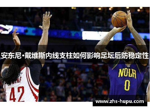 安东尼·戴维斯内线支柱如何影响足坛后防稳定性