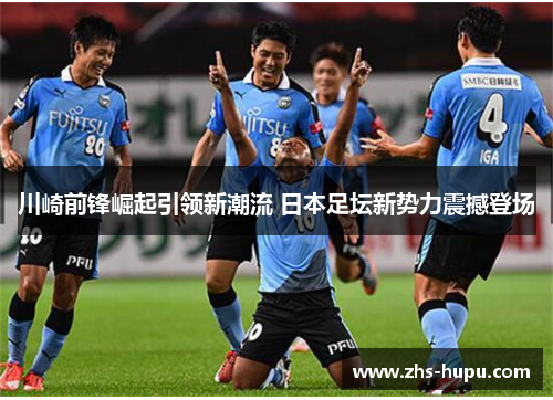 川崎前锋崛起引领新潮流 日本足坛新势力震撼登场