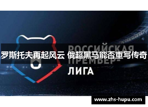 罗斯托夫再起风云 俄超黑马能否重写传奇