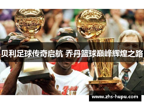 贝利足球传奇启航 乔丹篮球巅峰辉煌之路