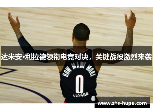 达米安·利拉德领衔电竞对决，关键战役激烈来袭