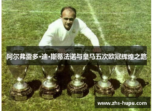 阿尔弗雷多·迪·斯蒂法诺与皇马五次欧冠辉煌之路 阿尔弗雷多·迪·斯蒂法诺与皇马五次欧冠辉煌之路