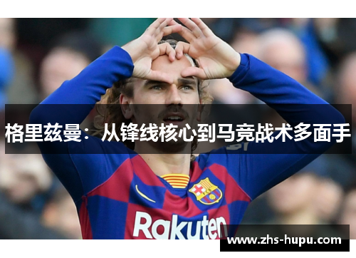 格里兹曼：从锋线核心到马竞战术多面手