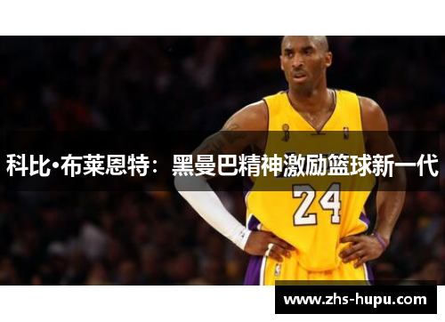 科比·布莱恩特:黑曼巴精神激励篮球新一代 科比·布莱恩特:黑曼巴精神激励篮球新一代