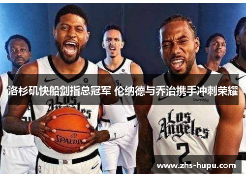 洛杉矶快船剑指总冠军 伦纳德与乔治携手冲刺荣耀