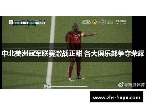 中北美洲冠军联赛激战正酣 各大俱乐部争夺荣耀