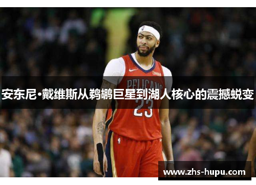 安东尼·戴维斯从鹈鹕巨星到湖人核心的震撼蜕变