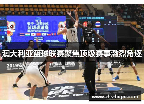 澳大利亚篮球联赛聚焦顶级赛事激烈角逐