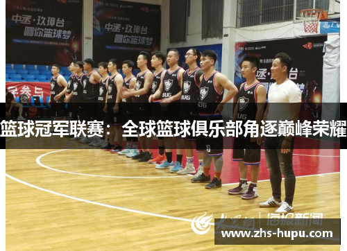 篮球冠军联赛：全球篮球俱乐部角逐巅峰荣耀