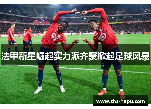 法甲新星崛起实力派齐聚掀起足球风暴