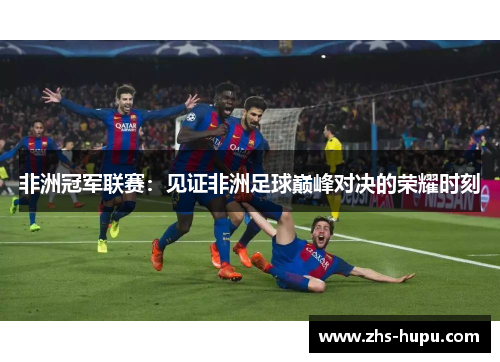 非洲冠军联赛：见证非洲足球巅峰对决的荣耀时刻