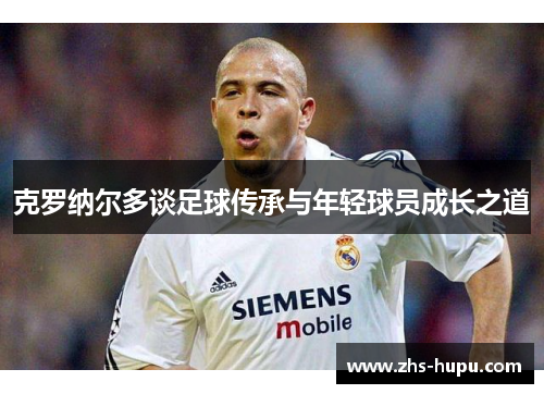 克罗纳尔多谈足球传承与年轻球员成长之道