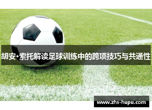 胡安·索托解读足球训练中的跨项技巧与共通性 胡安·索托解读足球训练中的跨项技巧与共通性