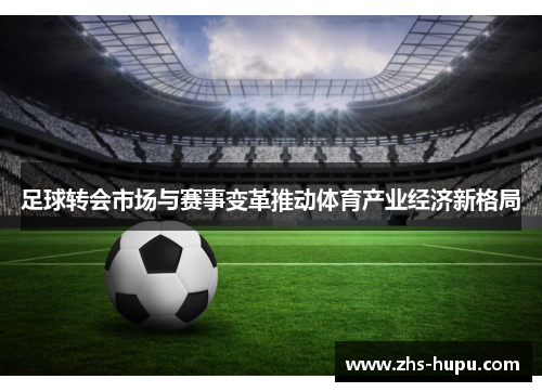 足球转会市场与赛事变革推动体育产业经济新格局 足球转会市场与赛事变革推动体育产业经济新格局