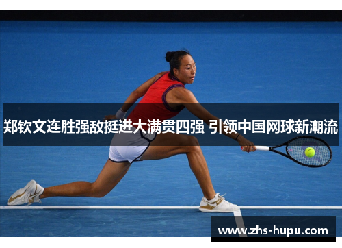郑钦文连胜强敌挺进大满贯四强 引领中国网球新潮流 郑钦文连胜强敌挺进大满贯四强 引领中国网球新潮流