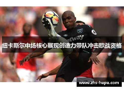 纽卡斯尔中场核心展现创造力带队冲击欧战资格