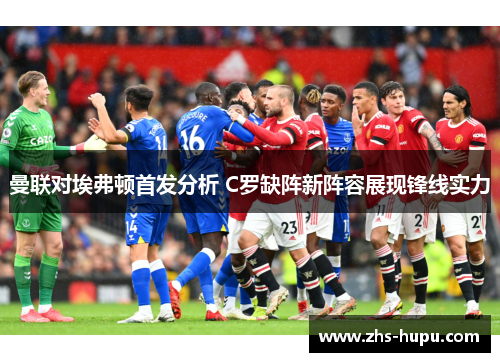 曼联对埃弗顿首发分析 C罗缺阵新阵容展现锋线实力 曼联对埃弗顿首发分析 C罗缺阵新阵容展现锋线实力