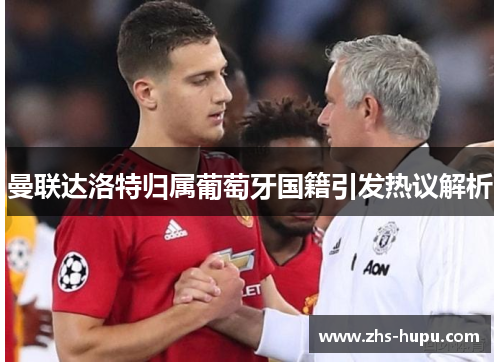 曼联达洛特归属葡萄牙国籍引发热议解析 曼联达洛特归属葡萄牙国籍引发热议解析