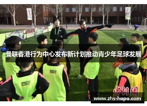 曼联香港行为中心发布新计划推动青少年足球发展 曼联香港行为中心发布新计划推动青少年足球发展