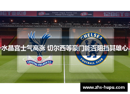 水晶宫士气高涨 切尔西等豪门能否阻挡其雄心 水晶宫士气高涨 切尔西等豪门能否阻挡其雄心