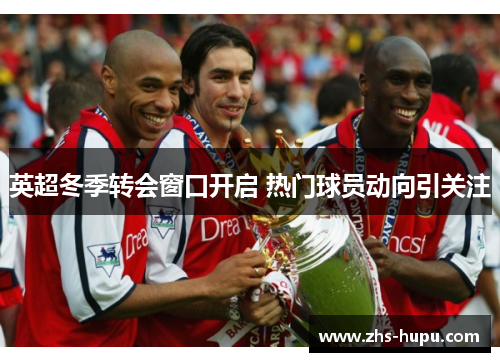 英超冬季转会窗口开启 热门球员动向引关注 英超冬季转会窗口开启 热门球员动向引关注