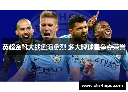英超金靴大战愈演愈烈 多大牌球星争夺荣誉 英超金靴大战愈演愈烈 多大牌球星争夺荣誉