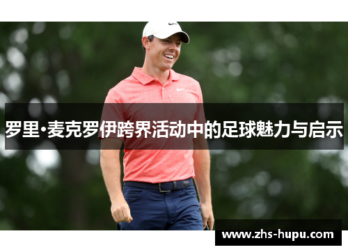 罗里·麦克罗伊跨界活动中的足球魅力与启示 罗里·麦克罗伊跨界活动中的足球魅力与启示