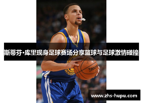 斯蒂芬·库里现身足球赛场分享篮球与足球激情碰撞 斯蒂芬·库里现身足球赛场分享篮球与足球激情碰撞