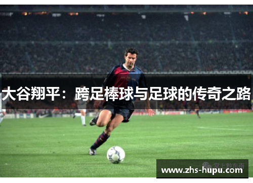 大谷翔平：跨足棒球与足球的传奇之路