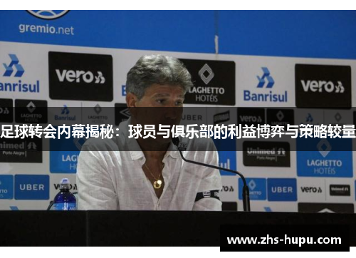 足球转会内幕揭秘:球员与俱乐部的利益博弈与策略较量 足球转会内幕揭秘:球员与俱乐部的利益博弈与策略较量
