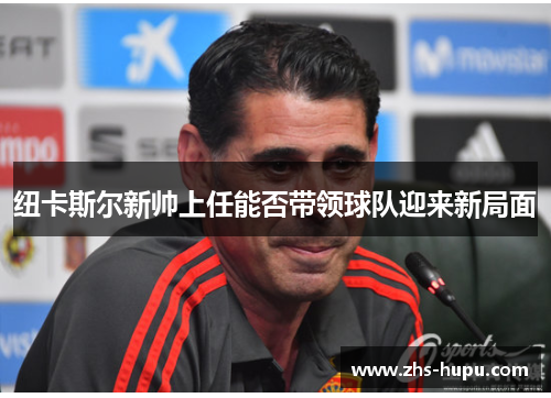 纽卡斯尔新帅上任能否带领球队迎来新局面 纽卡斯尔新帅上任能否带领球队迎来新局面
