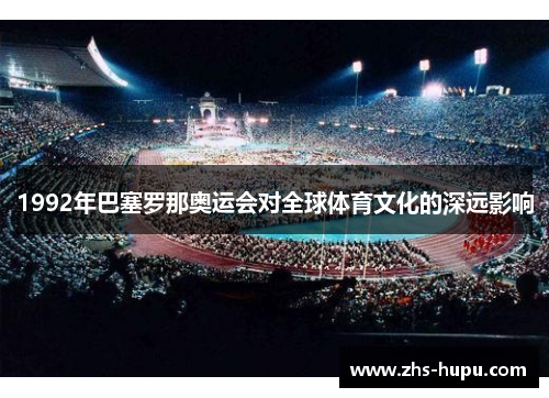 1992年巴塞罗那奥运会对全球体育文化的深远影响 1992年巴塞罗那奥运会对全球体育文化的深远影响