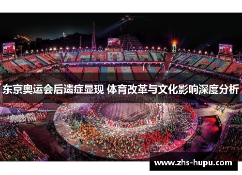 东京奥运会后遗症显现 体育改革与文化影响深度分析