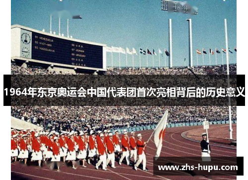 1964年东京奥运会中国代表团首次亮相背后的历史意义